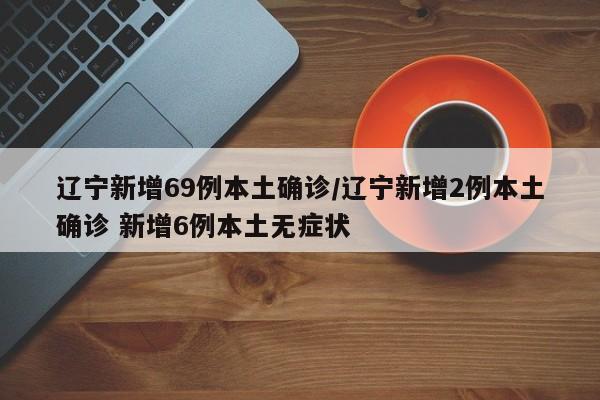 辽宁新增69例本土确诊/辽宁新增2例本土确诊 新增6例本土无症状