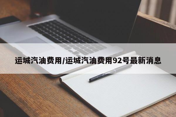 运城汽油费用/运城汽油费用92号最新消息