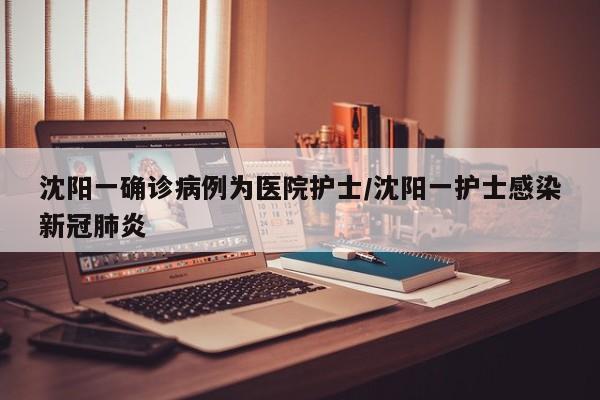 沈阳一确诊病例为医院护士/沈阳一护士感染新冠肺炎