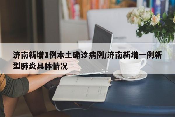 济南新增1例本土确诊病例/济南新增一例新型肺炎具体情况
