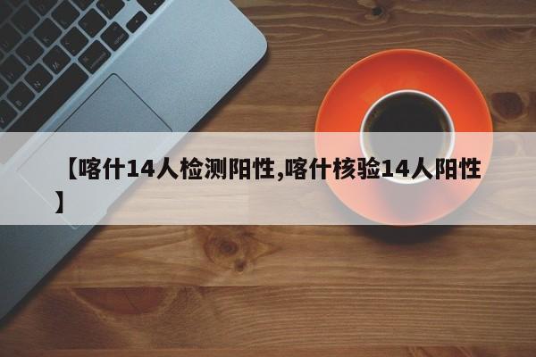 【喀什14人检测阳性,喀什核验14人阳性】