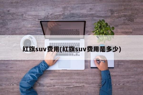 红旗suv费用(红旗suv费用是多少)