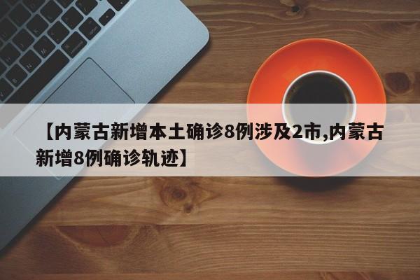 【内蒙古新增本土确诊8例涉及2市,内蒙古新增8例确诊轨迹】