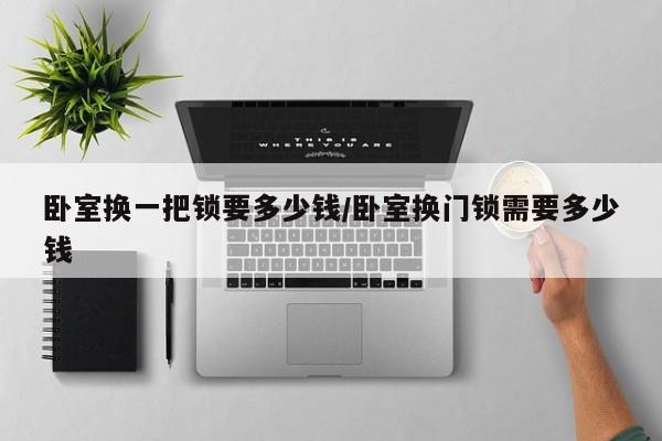 卧室换一把锁要多少钱/卧室换门锁需要多少钱