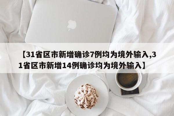 【31省区市新增确诊7例均为境外输入,31省区市新增14例确诊均为境外输入】