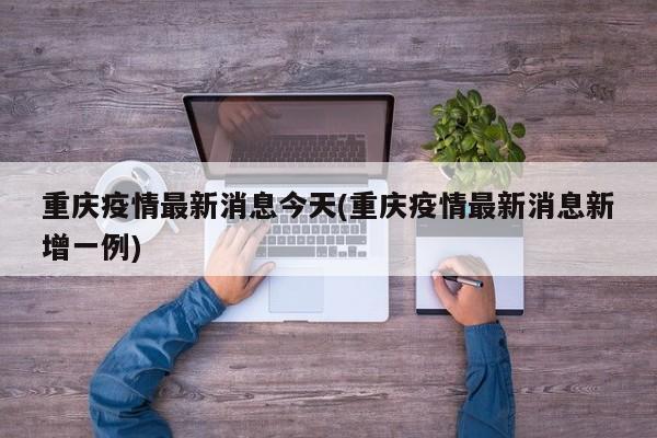 重庆疫情最新消息今天(重庆疫情最新消息新增一例)