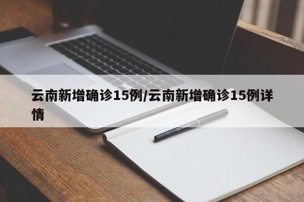云南新增确诊15例/云南新增确诊15例详情