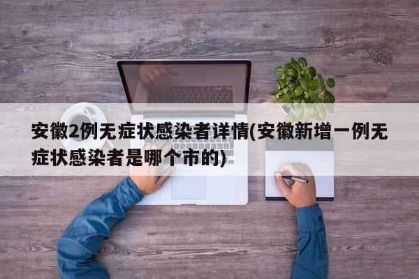 安徽2例无症状感染者详情(安徽新增一例无症状感染者是哪个市的)