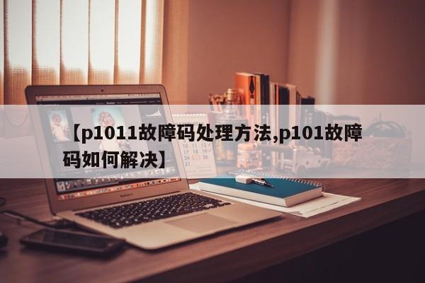 【p1011故障码处理方法,p101故障码如何解决】